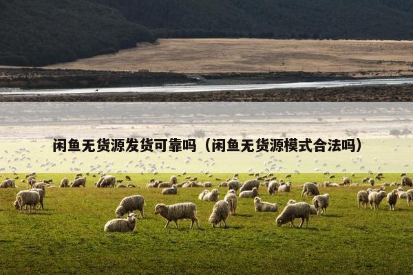 闲鱼无货源发货可靠吗(闲鱼无货源模式合法吗)