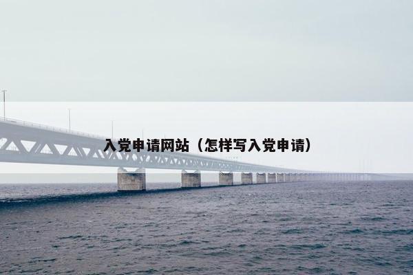 入党申请网站（怎样写入党申请）