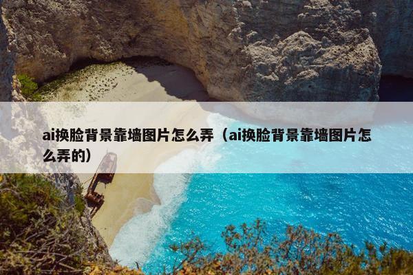 ai换脸背景靠墙图片怎么弄（ai换脸背景靠墙图片怎么弄的）