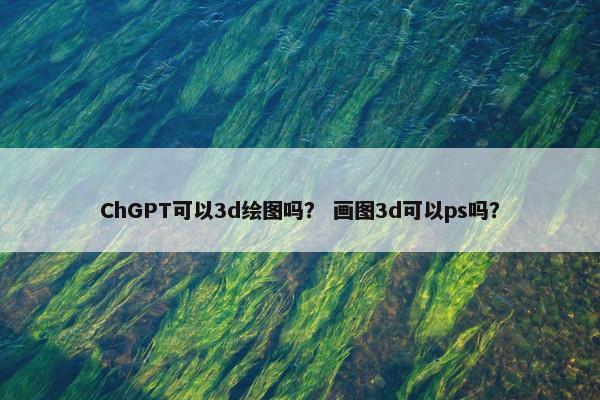 ChGPT可以3d绘图吗? 画图3d可以ps吗?
