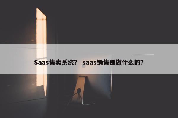 Saas售卖系统？ saas销售是做什么的？