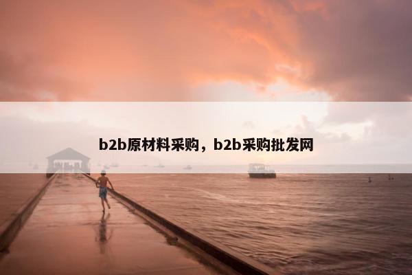 b2b原材料采购，b2b采购批发网