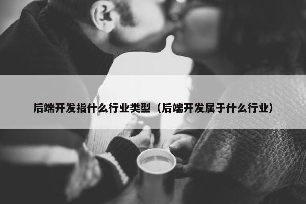 后端开发指什么行业类型（后端开发属于什么行业）