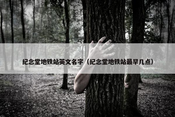 纪念堂地铁站英文名字(纪念堂地铁站最早几点) 纪念堂地铁站英文名字(纪念堂地铁站最早几点)
