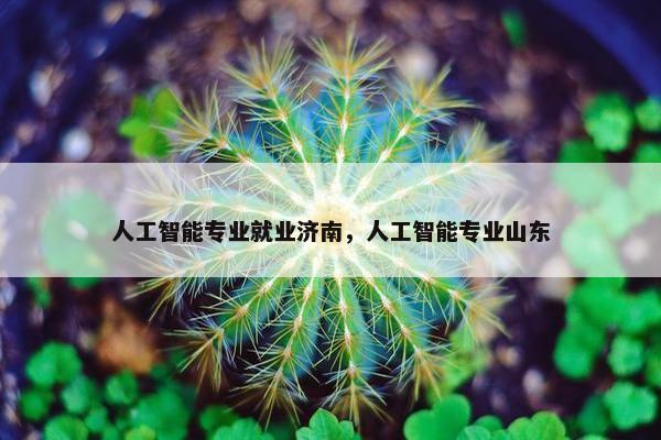 人工智能专业就业济南，人工智能专业山东