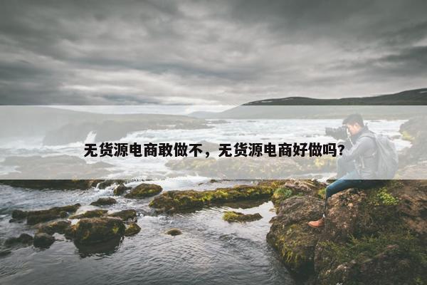 无货源电商敢做不,无货源电商好做吗?