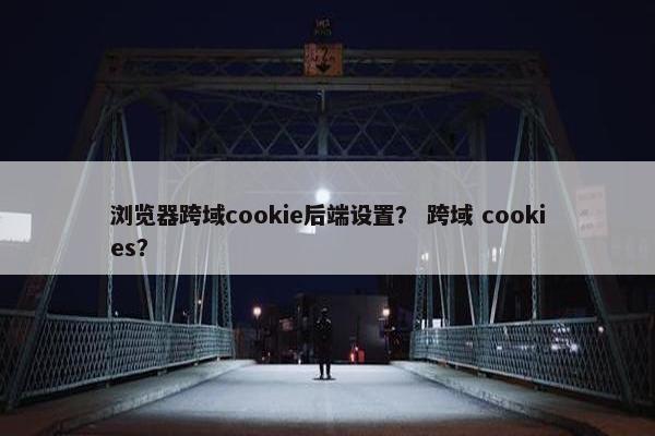 浏览器跨域cookie后端设置? 跨域 cookies?