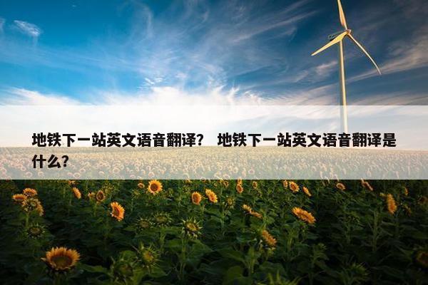 地铁下一站英文语音翻译? 地铁下一站英文语音翻译是什么?