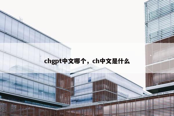 chgpt中文哪个，ch中文是什么