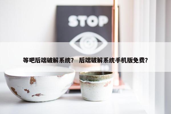 等吧后端破解系统？ 后端破解系统手机版免费？