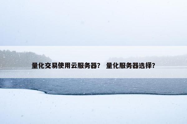 量化交易使用云服务器? 量化服务器选择?
