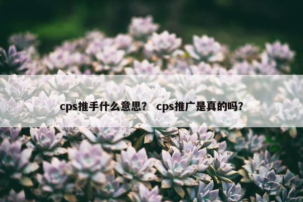 cps推手什么意思？ cps推广是真的吗？
