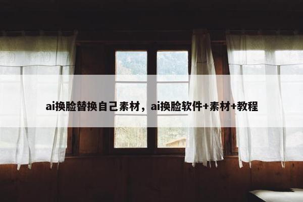 ai换脸替换自己素材,ai换脸软件+素材+教程