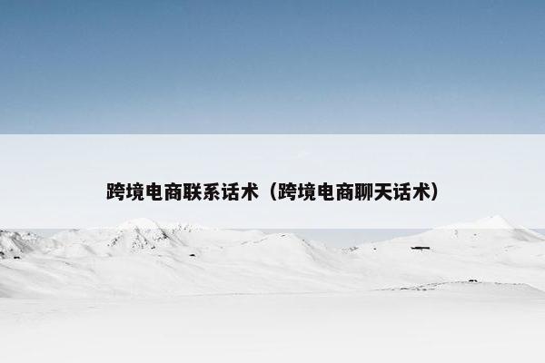 跨境电商联系话术（跨境电商聊天话术）