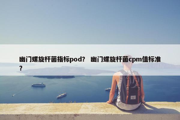 幽门螺旋杆菌指标pod？ 幽门螺旋杆菌cpm值标准？