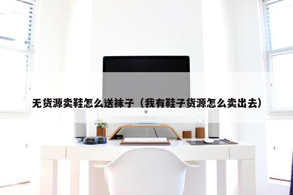 无货源卖鞋怎么送袜子(我有鞋子货源怎么卖出去)