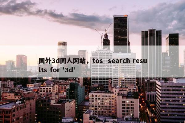 国外3d同人网站，tos  search results for '3d'