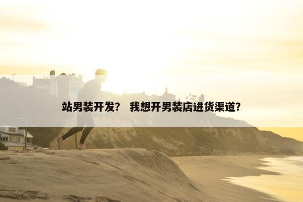 站男装开发？ 我想开男装店进货渠道？