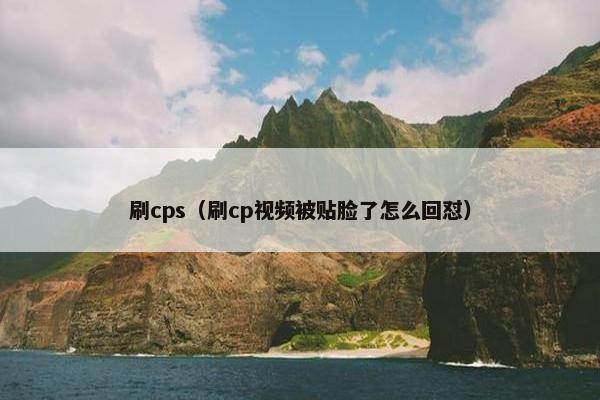 刷cps（刷cp视频被贴脸了怎么回怼）