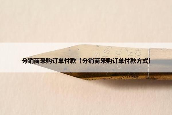分销商采购订单付款(分销商采购订单付款方式) 分销商采购订单付款(分销商采购订单付款方式)