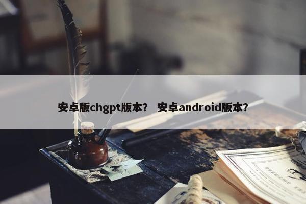 安卓版chgpt版本？ 安卓android版本？