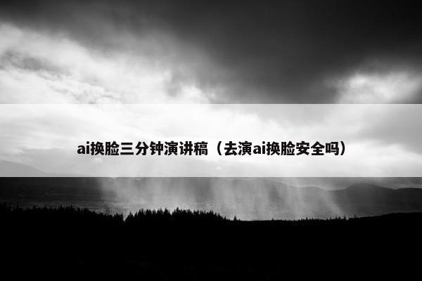 ai换脸三分钟演讲稿(去演ai换脸安全吗)