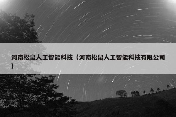 河南松鼠人工智能科技(河南松鼠人工智能科技有限公司)