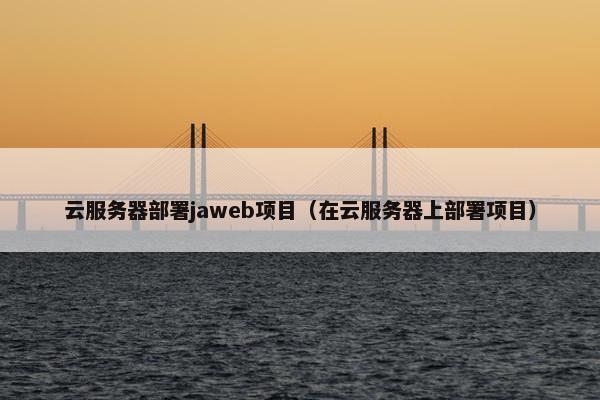 云服务器部署jaweb项目(在云服务器上部署项目)